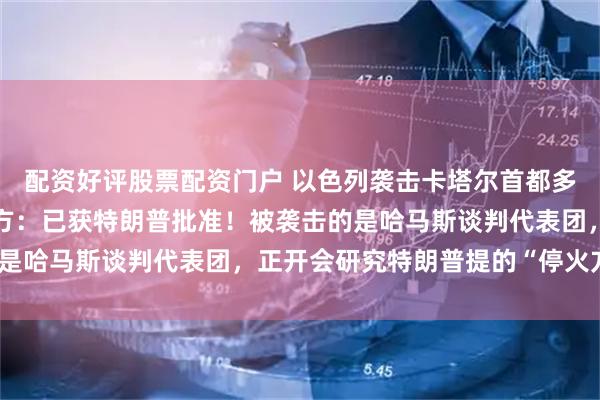配资好评股票配资门户 以色列袭击卡塔尔首都多哈，金价油价齐涨！以方：已获特朗普批准！被袭击的是哈马斯谈判代表团，正开会研究特朗普提的“停火方案”