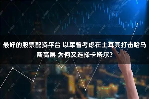 最好的股票配资平台 以军曾考虑在土耳其打击哈马斯高层 为何又选择卡塔尔？