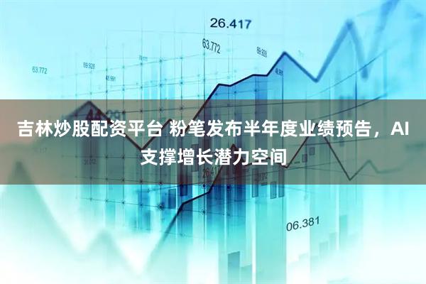 吉林炒股配资平台 粉笔发布半年度业绩预告，AI支撑增长潜力空间