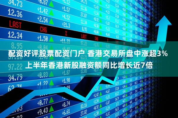 配资好评股票配资门户 香港交易所盘中涨超3% 上半年香港新股融资额同比增长近7倍