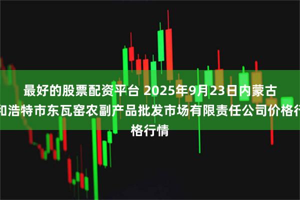 最好的股票配资平台 2025年9月23日内蒙古呼和浩特市东瓦窑农副产品批发市场有限责任公司价格行情