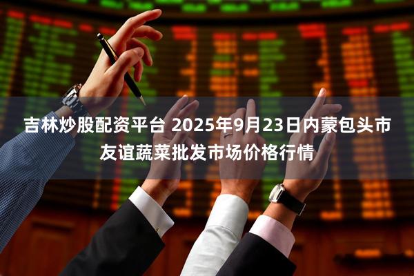 吉林炒股配资平台 2025年9月23日内蒙包头市友谊蔬菜批发市场价格行情