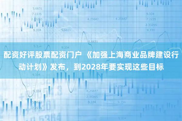 配资好评股票配资门户 《加强上海商业品牌建设行动计划》发布，到2028年要实现这些目标