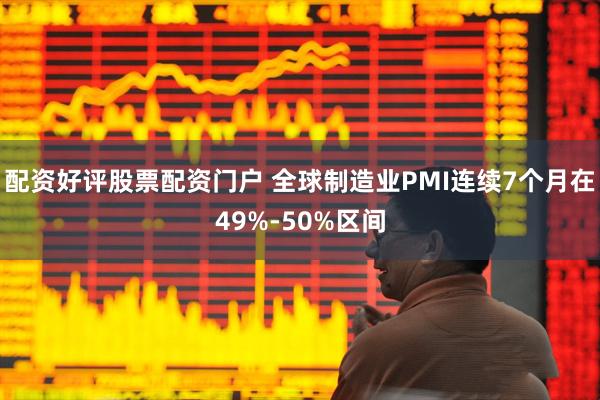配资好评股票配资门户 全球制造业PMI连续7个月在49%-50%区间
