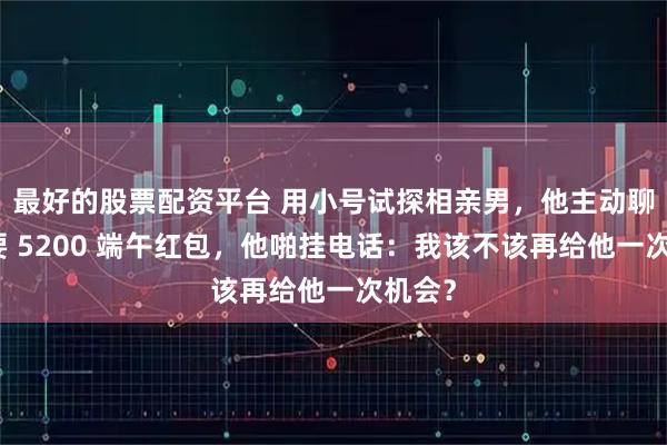 最好的股票配资平台 用小号试探相亲男，他主动聊骚；要 5200 端午红包，他啪挂电话：我该不该再给他一次机会？