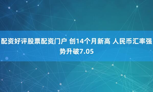 配资好评股票配资门户 创14个月新高 人民币汇率强势升破7.05