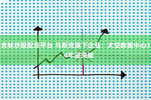 吉林炒股配资平台 马斯克旗下企业：太空数据中心3 - 4年迎突破