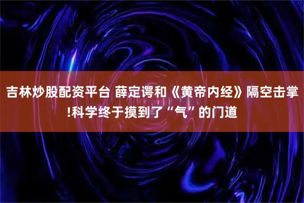 吉林炒股配资平台 薛定谔和《黄帝内经》隔空击掌!科学终于摸到了“气”的门道