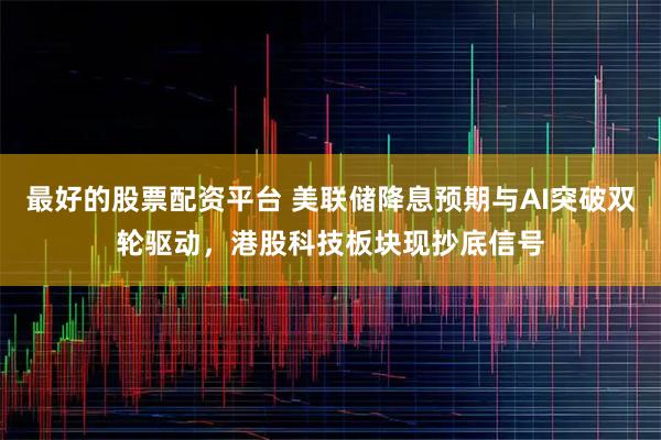 最好的股票配资平台 美联储降息预期与AI突破双轮驱动，港股科技板块现抄底信号