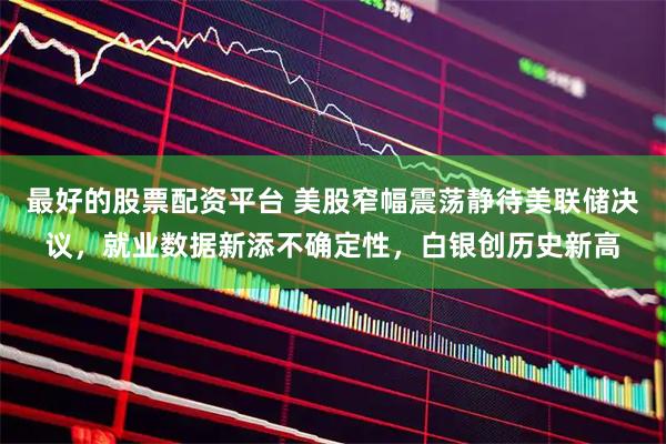 最好的股票配资平台 美股窄幅震荡静待美联储决议，就业数据新添不确定性，白银创历史新高
