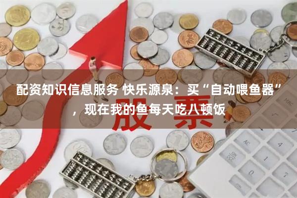 配资知识信息服务 快乐源泉：买“自动喂鱼器”，现在我的鱼每天吃八顿饭