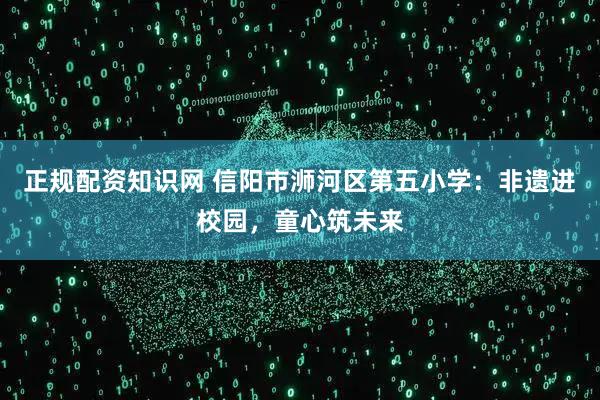 正规配资知识网 信阳市浉河区第五小学：非遗进校园，童心筑未来