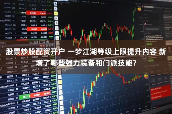 股票炒股配资开户 一梦江湖等级上限提升内容 新增了哪些强力装备和门派技能？