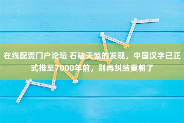 在线配资门户论坛 石破天惊的发现，中国汉字已正式推至7000年前，别再纠结夏朝了