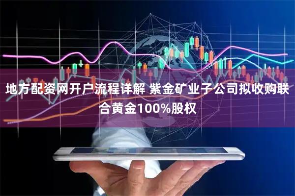 地方配资网开户流程详解 紫金矿业子公司拟收购联合黄金100%股权