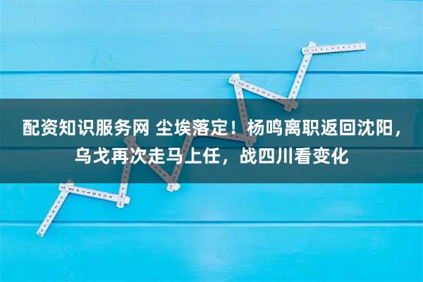 配资知识服务网 尘埃落定！杨鸣离职返回沈阳，乌戈再次走马上任，战四川看变化