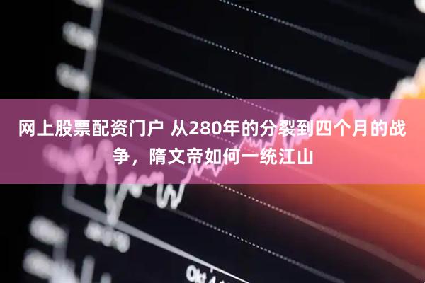 网上股票配资门户 从280年的分裂到四个月的战争，隋文帝如何一统江山
