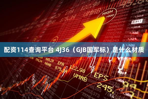 配资114查询平台 4J36（GJB国军标）是什么材质