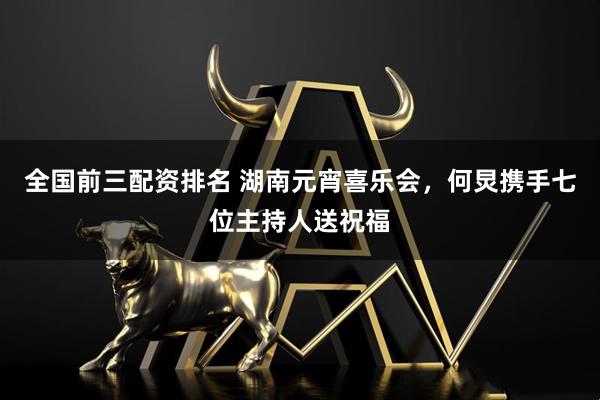 全国前三配资排名 湖南元宵喜乐会，何炅携手七位主持人送祝福