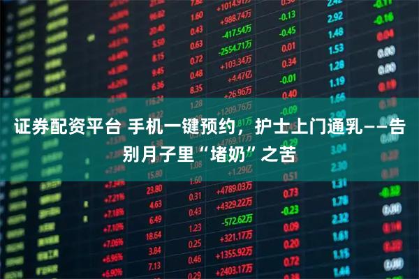 证券配资平台 手机一键预约，护士上门通乳——告别月子里“堵奶”之苦