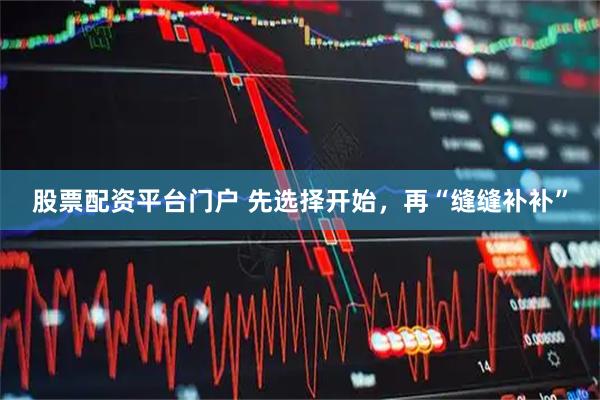 股票配资平台门户 先选择开始，再“缝缝补补”