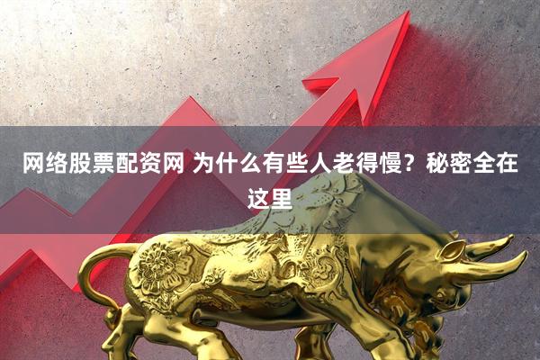 网络股票配资网 为什么有些人老得慢？秘密全在这里
