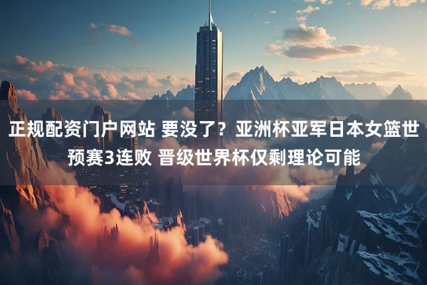 正规配资门户网站 要没了？亚洲杯亚军日本女篮世预赛3连败 晋级世界杯仅剩理论可能