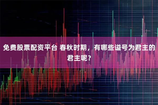 免费股票配资平台 春秋时期，有哪些谥号为君主的君主呢？