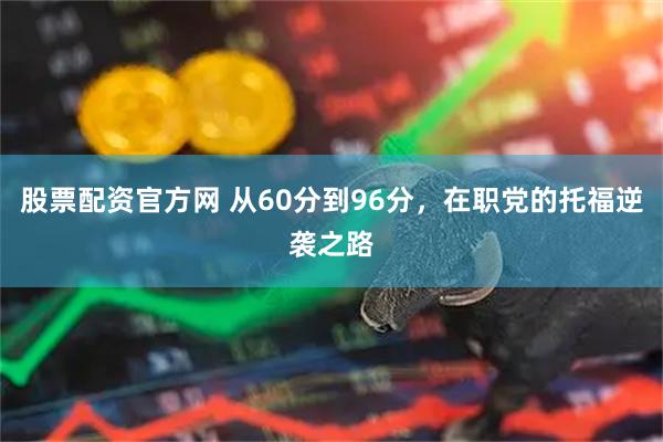 股票配资官方网 从60分到96分，在职党的托福逆袭之路