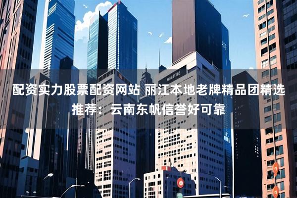 配资实力股票配资网站 丽江本地老牌精品团精选推荐：云南东帆信誉好可靠
