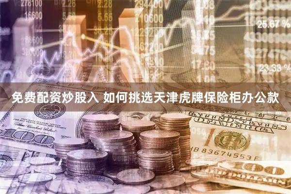 免费配资炒股入 如何挑选天津虎牌保险柜办公款