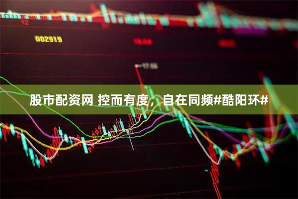 股市配资网 控而有度，自在同频#酷阳环#