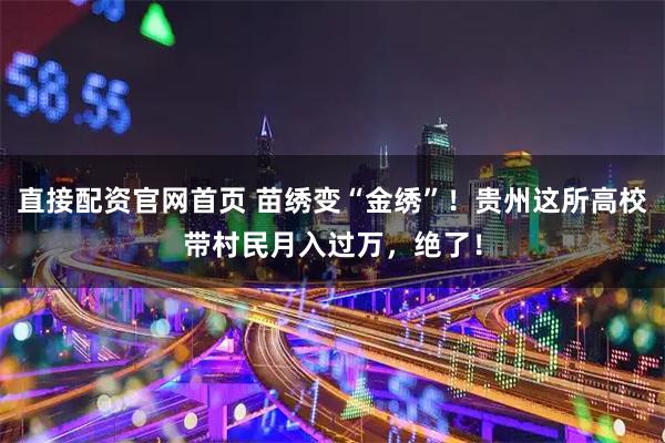 直接配资官网首页 苗绣变“金绣”！贵州这所高校带村民月入过万，绝了！