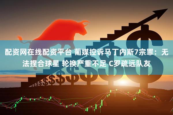 配资网在线配资平台 葡媒控诉马丁内斯7宗罪：无法捏合球星 轮换严重不足 C罗疏远队友