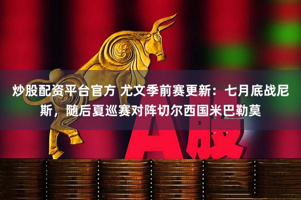 炒股配资平台官方 尤文季前赛更新：七月底战尼斯，随后夏巡赛对阵切尔西国米巴勒莫