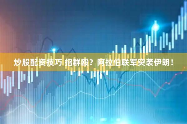 炒股配资技巧 招群殴？阿拉伯联军突袭伊朗！