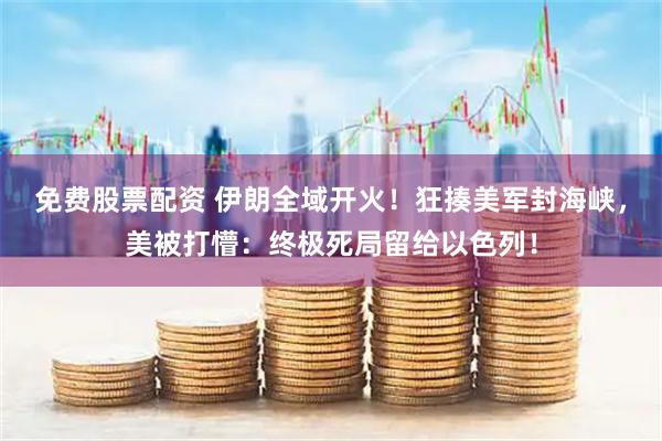免费股票配资 伊朗全域开火！狂揍美军封海峡，美被打懵：终极死局留给以色列！